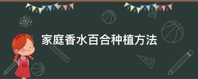 家庭香水百合种植方法（香水百合怎样种植）