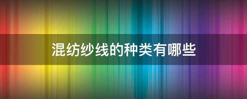 混纺纱线的种类有哪些 不同混纺纱线的混纺目的是什么