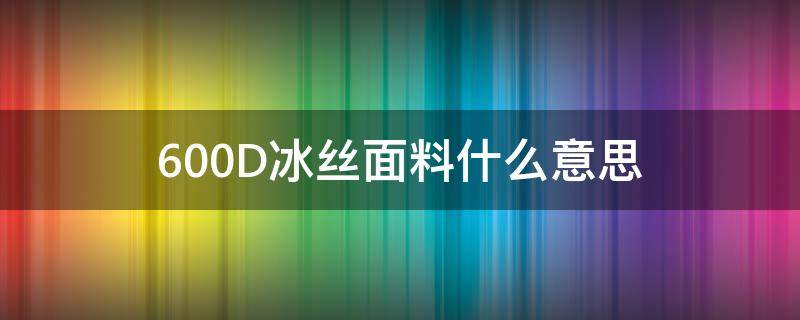 600D冰丝面料什么意思（600D冰丝）