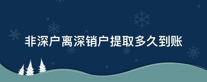 非深户离深销户提取多久到账 非深户离深销户提取要多久到账