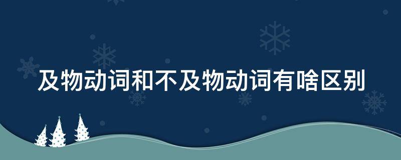 及物动词和不及物动词有啥区别 及物动词不及物动词有啥区别呢 怎么用