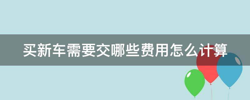 买新车需要交哪些费用怎么计算 买新车要交什么费用,怎么计算的