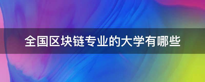 全国区块链专业的大学有哪些（全国首个唯一的区块链工程专业是哪个大学）