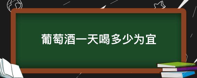 葡萄酒一天喝多少为宜（每次喝葡萄酒多少为宜）