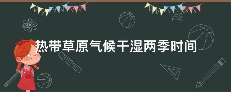 热带草原气候干湿两季时间（热带草原的干湿季节在几月）