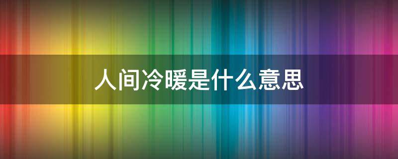 人间冷暖是什么意思（看遍世间百态,尝尽人间冷暖是什么意思）