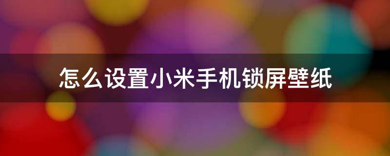 怎么设置小米手机锁屏壁纸（小米手机如何自己设置锁屏壁纸）