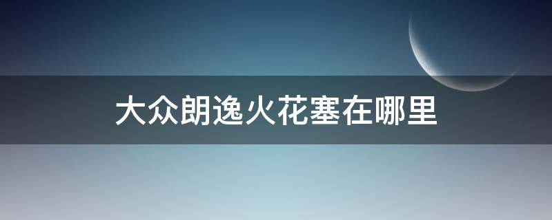 大众朗逸火花塞在哪里（大众朗逸火花塞在哪个位置）