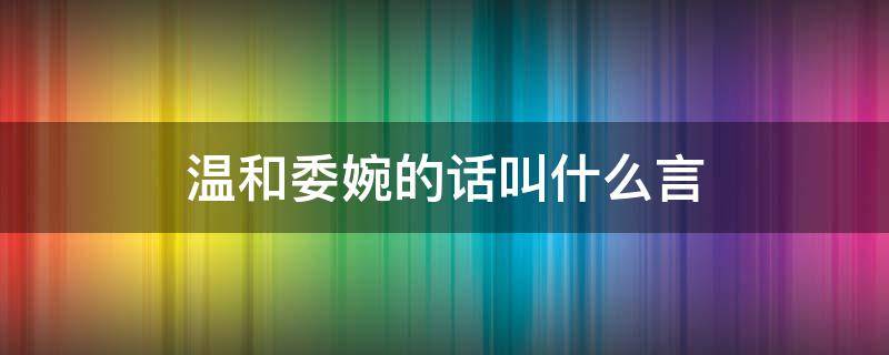 温和委婉的话叫什么言 温和委婉的话叫什么言临别勉励的话叫什么言