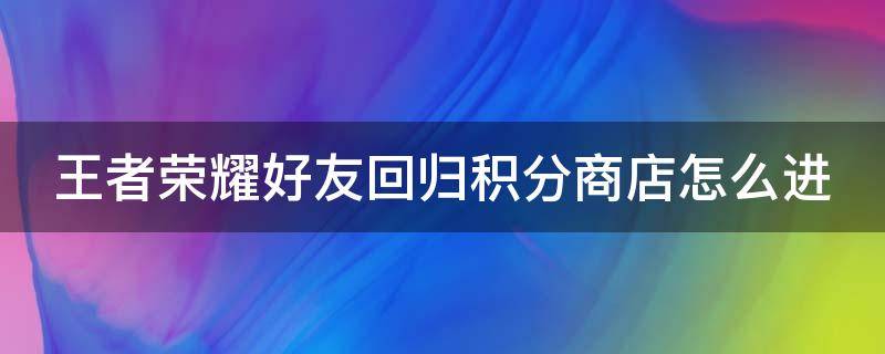 王者荣耀好友回归积分商店怎么进（王者回归好友积分在哪）