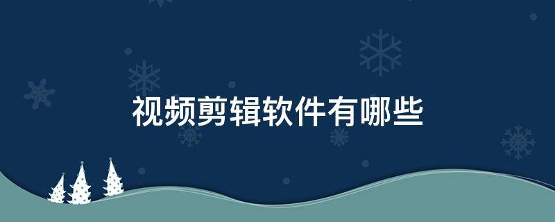 视频剪辑软件有哪些 免费视频剪辑软件有哪些