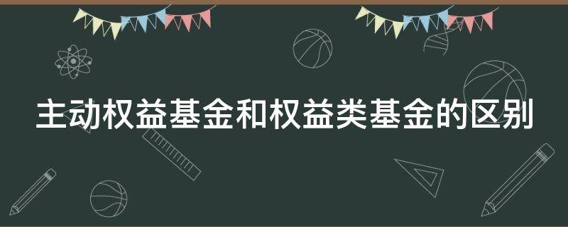 主动权益基金和权益类基金的区别 主动权益基金和权益类基金的区别和联系