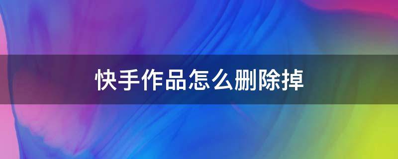 快手作品怎么删除掉（快手作品怎么删除掉视频）