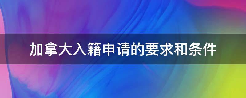 加拿大入籍申请的要求和条件 入加拿大国籍需要什么条件