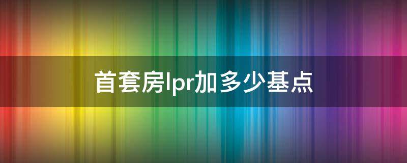 首套房lpr加多少基点（首套房LPR加多少基点2022）