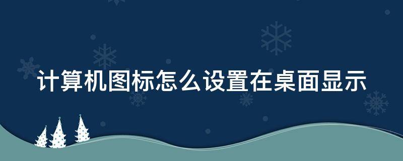 计算机图标怎么设置在桌面显示（计算机图标怎么设置在桌面显示win10）