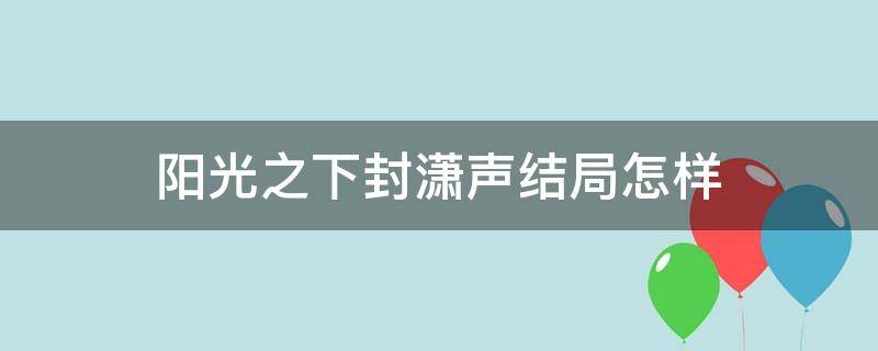 阳光之下封潇声结局怎样（《阳光之下》:封潇声结局）