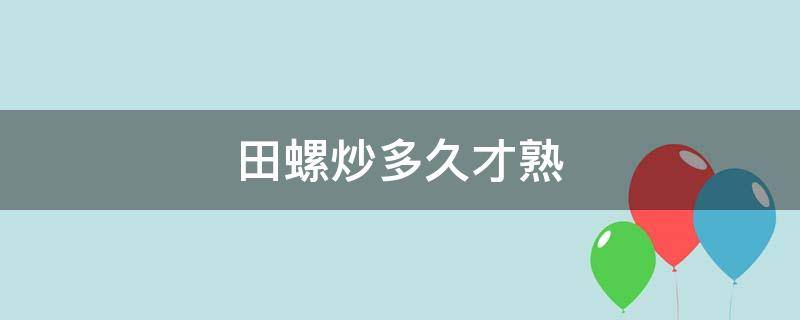 田螺炒多久才熟 田螺炒多久才熟才杀死寄生虫