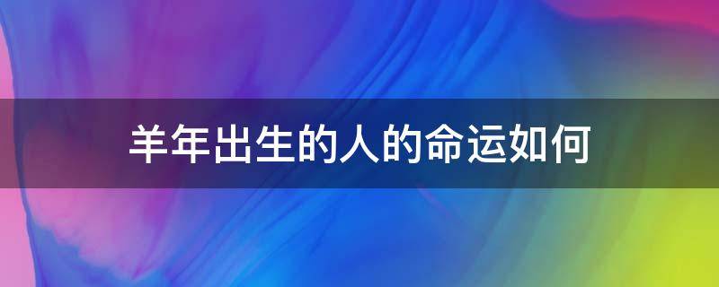 羊年出生的人的命运如何 属羊的人的命运,羊年出生的人的命运