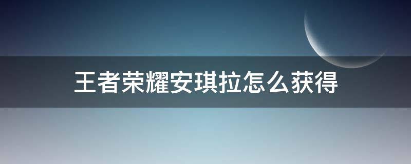 王者荣耀安琪拉怎么获得 王者荣耀安琪拉怎么获得永久