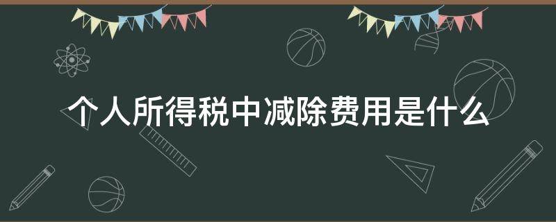 个人所得税中减除费用是什么（个人所得税减除费用是什么意思）