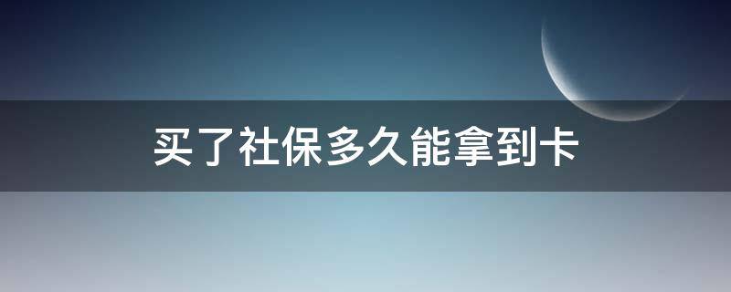 买了社保多久能拿到卡（买社保以后多久可以拿到卡）