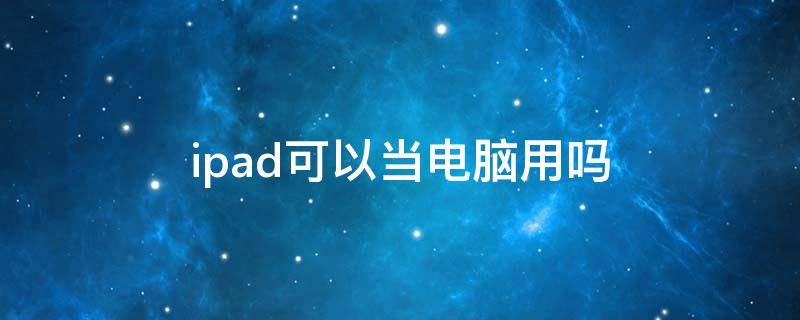 ipad可以当电脑用吗（ipad可以当电脑用吗做一些表格）