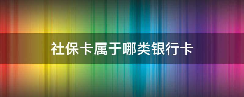 社保卡属于哪类银行卡 社保卡属于哪种银行卡