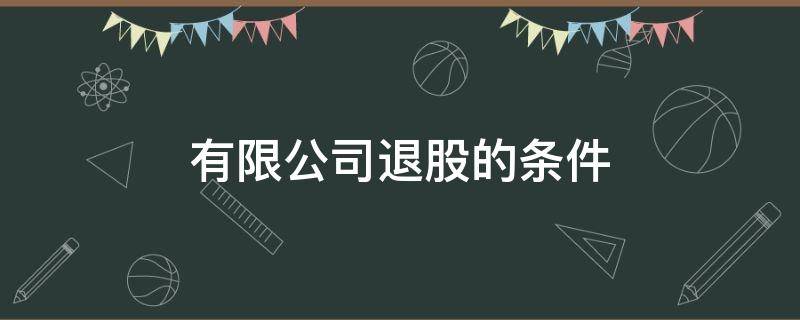 有限公司退股的条件（有限公司股东什么情况下可以退股）