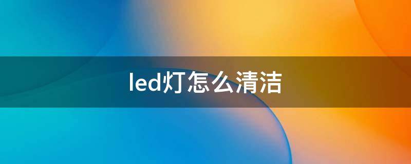 led灯怎么清洁 led灯怎么保养