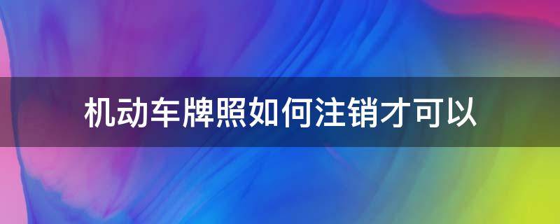 机动车牌照如何注销才可以 机动车车牌号怎么注销