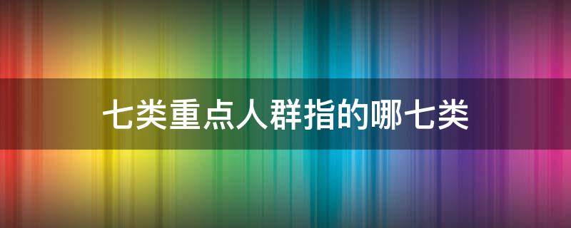 七类重点人群指的哪七类 疫情七类重点人群指的哪七类