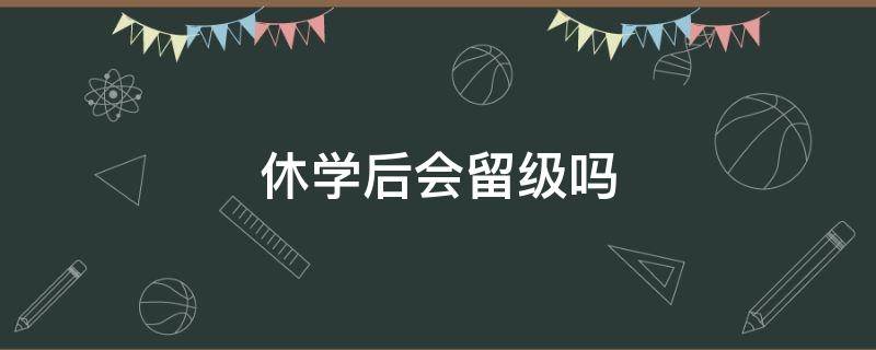 休学后会留级吗（休学后会留级吗 高一）