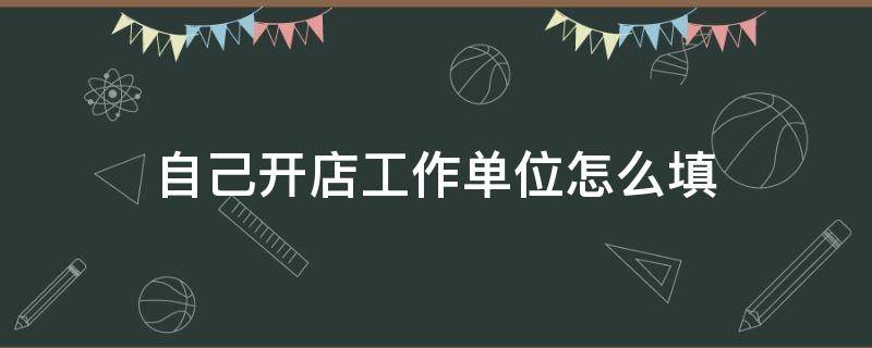 自己开店工作单位怎么填 自己开店这种工作单位怎么填