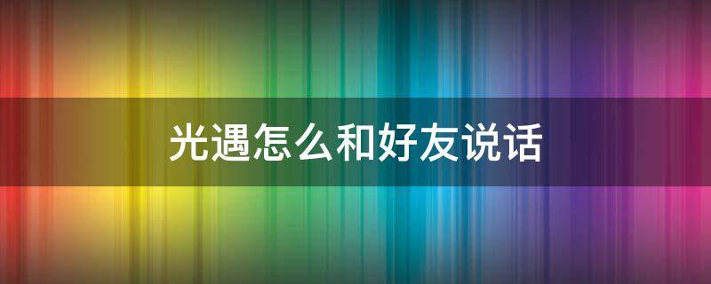 光遇怎么和好友说话 光遇怎么和好友说话?