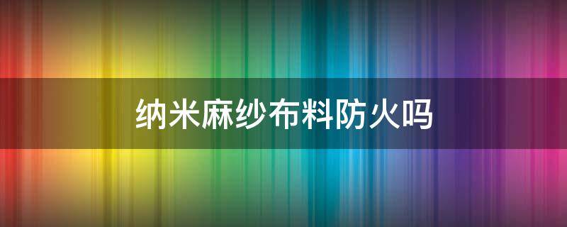 纳米麻纱布料防火吗（纳米防火布可以防火吗）