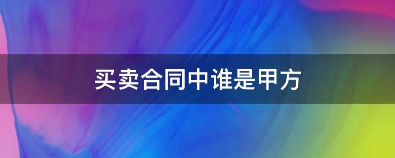 买卖合同中谁是甲方 合同买卖双方谁是甲方