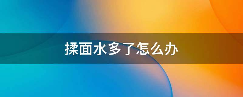 揉面水多了怎么办 揉面水放多了怎么办