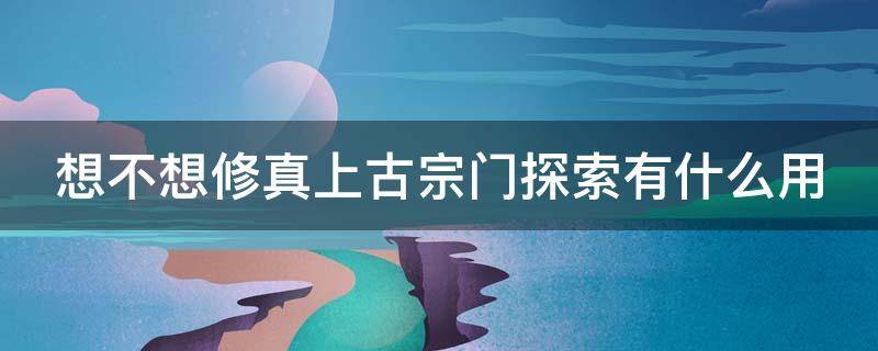 想不想修真上古宗门探索有什么用 想不想修真上古宗门探索是只有一次吗