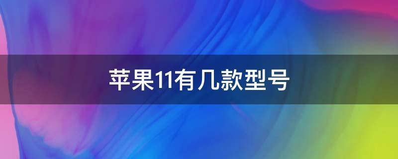 苹果11有几款型号（苹果11有几款型号和价格）