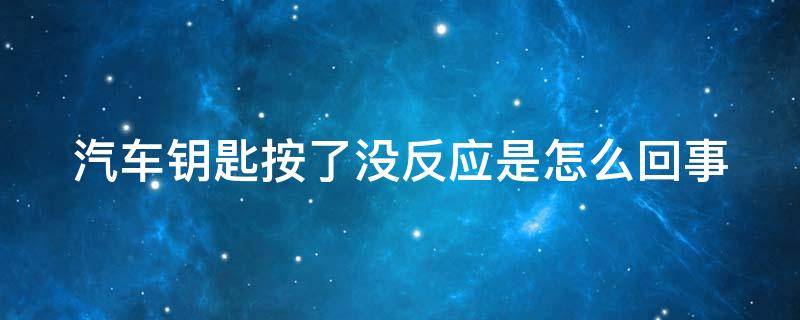 汽车钥匙按了没反应是怎么回事（汽车车钥匙按了没反应怎么回事）