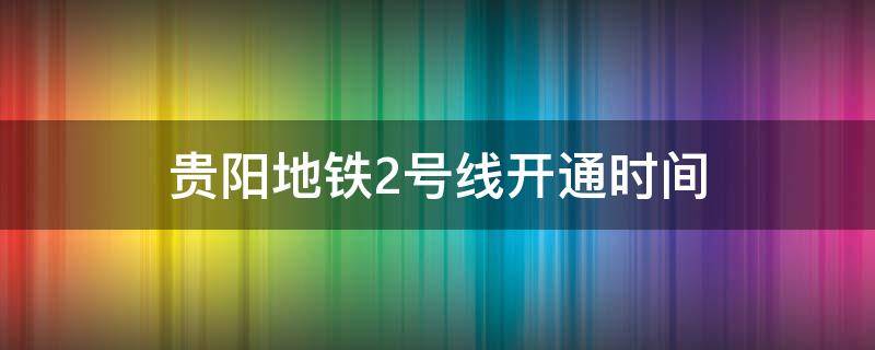 贵阳地铁2号线开通时间 贵阳地铁2号线开通时间最新消息