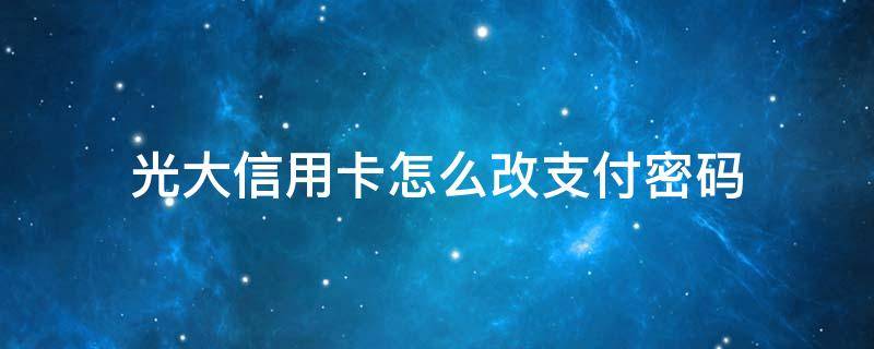 光大信用卡怎么改支付密码 光大银行怎么改支付密码