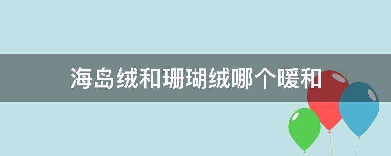 海岛绒和珊瑚绒哪个暖和 珊瑚绒好还是海岛绒好