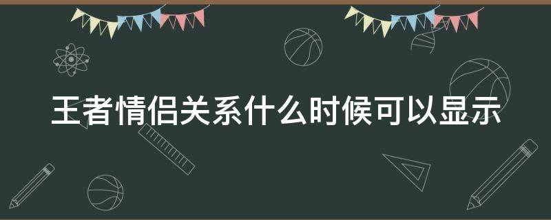 王者情侣关系什么时候可以显示（王者情侣关系什么时候可以显示的）