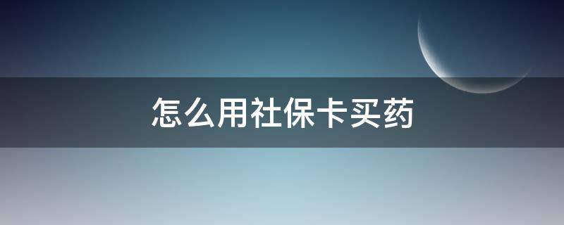 怎么用社保卡买药（微信怎么用社保卡买药）