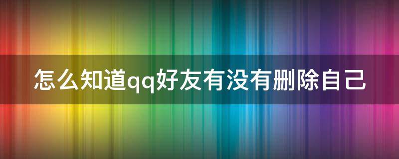 怎么知道qq好友有没有删除自己（怎么知道qq好友有没有删除自己的好友）