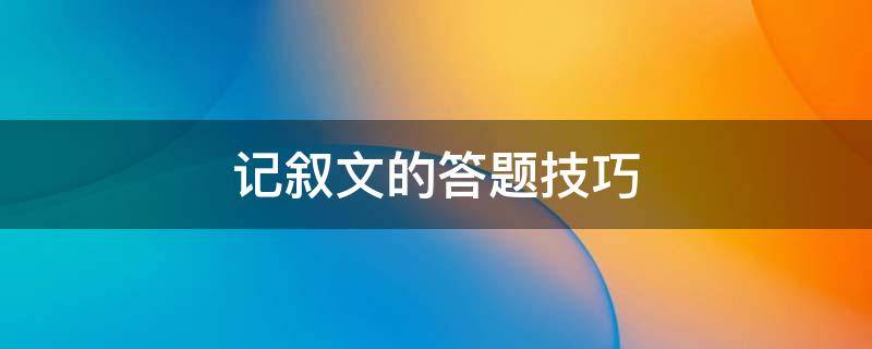 记叙文的答题技巧 记叙文的答题技巧和答题套路