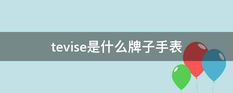 tevise是什么牌子手表（tevise是什么牌子手表价格）