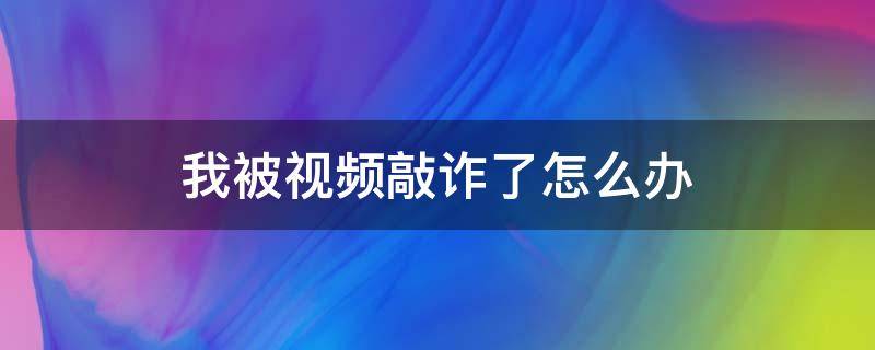 我被视频敲诈了怎么办 视频聊天被敲诈怎么办